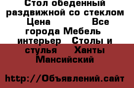 Стол обеденный раздвижной со стеклом › Цена ­ 20 000 - Все города Мебель, интерьер » Столы и стулья   . Ханты-Мансийский